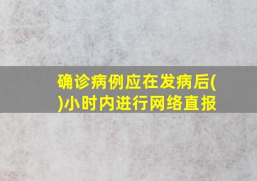 确诊病例应在发病后( )小时内进行网络直报